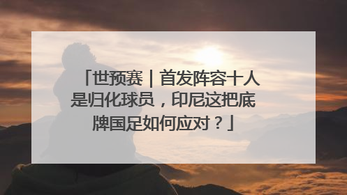 世预赛｜首发阵容十人是归化球员，印尼这把底牌国足如何应对？