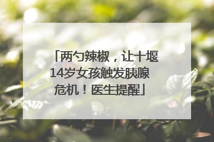 两勺辣椒，让十堰14岁女孩触发胰腺危机！医生提醒