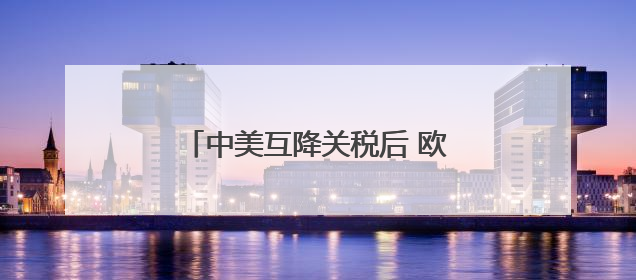 中美互降关税后 欧盟对美国更硬气了