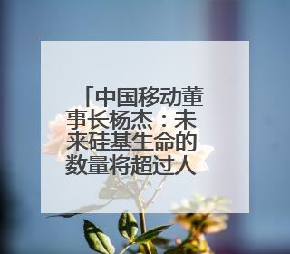 中国移动董事长杨杰：未来硅基生命的数量将超过人类，形成新的“人口红利”