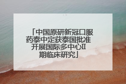 中国原研新冠口服药泰中定获泰国批准开展国际多中心II期临床研究
