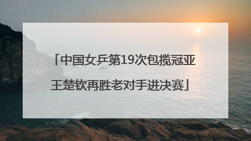 中国女乒第19次包揽冠亚 王楚钦再胜老对手进决赛