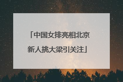 中国女排亮相北京 新人挑大梁引关注