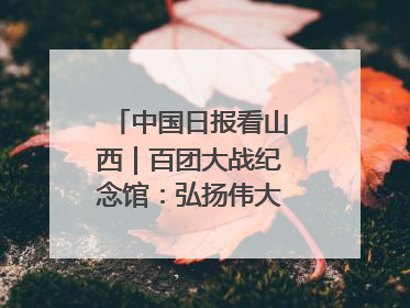中国日报看山西｜百团大战纪念馆：弘扬伟大抗战精神