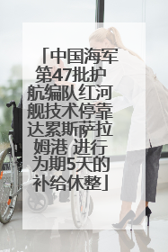 中国海军第47批护航编队红河舰技术停靠达累斯萨拉姆港 进行为期5天的补给休整