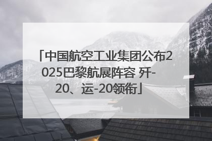 中国航空工业集团公布2025巴黎航展阵容 歼-20、运-20领衔