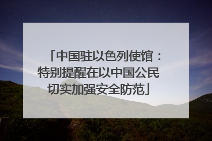 中国驻以色列使馆：特别提醒在以中国公民切实加强安全防范