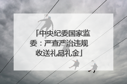 中央纪委国家监委：严查严治违规收送礼品礼金