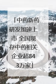 中药新药研发加速上市 全国现存中药相关企业超84.3万家