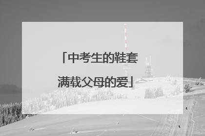 中考生的鞋套 满载父母的爱