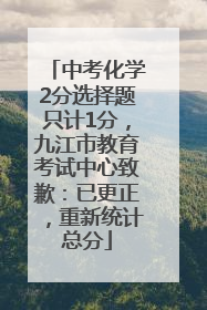 中考化学2分选择题只计1分，九江市教育考试中心致歉：已更正，重新统计总分