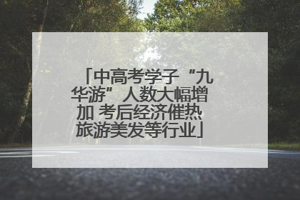 中高考学子“九华游”人数大幅增加 考后经济催热旅游美发等行业