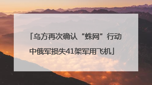 乌方再次确认“蛛网”行动中俄军损失41架军用飞机