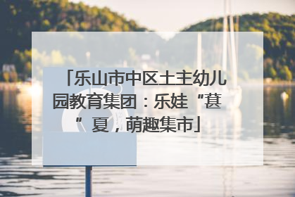 乐山市中区土主幼儿园教育集团：乐娃“葚”夏，萌趣集市