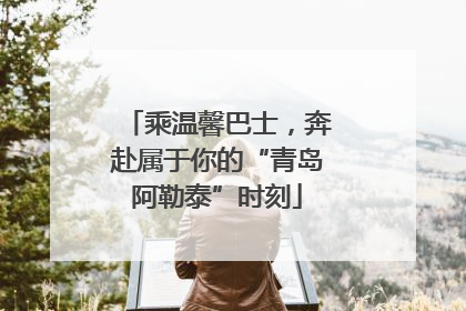 乘温馨巴士，奔赴属于你的“青岛阿勒泰”时刻