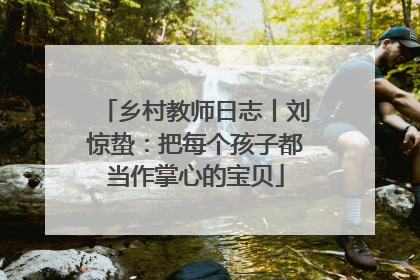 乡村教师日志丨刘惊蛰：把每个孩子都当作掌心的宝贝