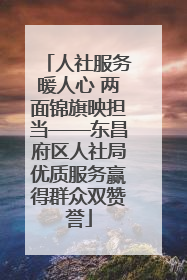 人社服务暖人心 两面锦旗映担当——东昌府区人社局优质服务赢得群众双赞誉