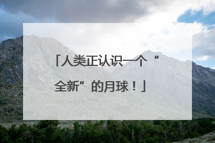 人类正认识一个“全新”的月球！