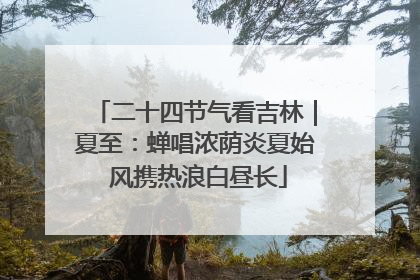 二十四节气看吉林｜夏至：蝉唱浓荫炎夏始 风携热浪白昼长