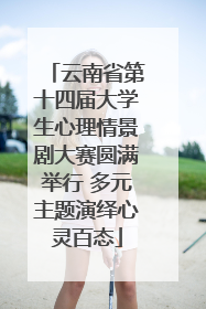 云南省第十四届大学生心理情景剧大赛圆满举行 多元主题演绎心灵百态