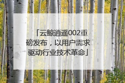 云鲸逍遥002重磅发布，以用户需求驱动行业技术革命