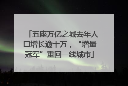 五座万亿之城去年人口增长逾十万，“增量冠军”重回一线城市