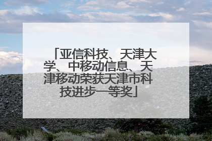 亚信科技、天津大学、中移动信息、天津移动荣获天津市科技进步一等奖