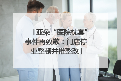 亚朵“医院枕套”事件再致歉：门店停业整顿并推整改