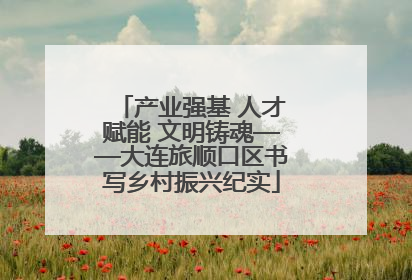 产业强基 人才赋能 文明铸魂——大连旅顺口区书写乡村振兴纪实
