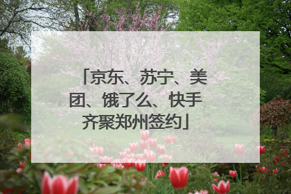 京东、苏宁、美团、饿了么、快手齐聚郑州签约