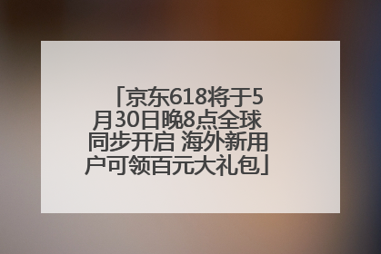 京东618将于5月30日晚8点全球同步开启 海外新用户可领百元大礼包