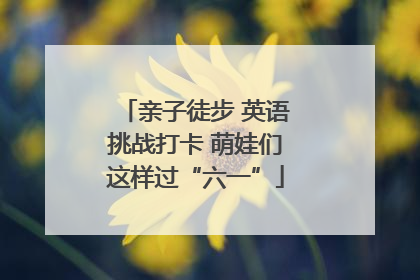 亲子徒步 英语挑战打卡 萌娃们这样过“六一”