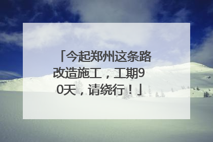 今起郑州这条路改造施工，工期90天，请绕行！