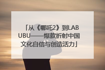 从《哪吒2》到LABUBU——爆款折射中国文化自信与创造活力