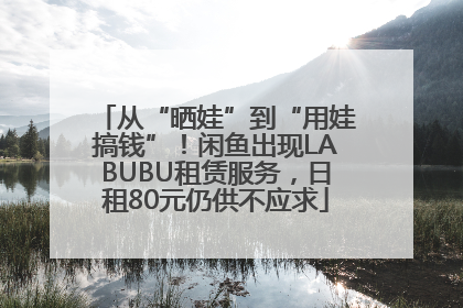 从“晒娃”到“用娃搞钱”！闲鱼出现LABUBU租赁服务，日租80元仍供不应求