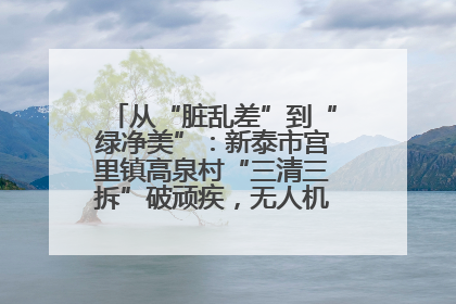从“脏乱差”到“绿净美”：新泰市宫里镇高泉村“三清三拆”破顽疾，无人机“天眼”护新颜