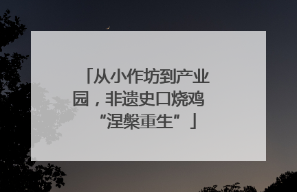 从小作坊到产业园，非遗史口烧鸡“涅槃重生”