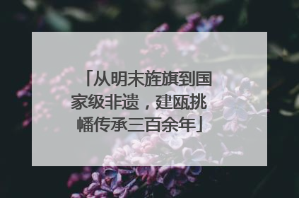 从明末旌旗到国家级非遗，建瓯挑幡传承三百余年