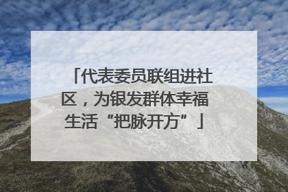 代表委员联组进社区，为银发群体幸福生活“把脉开方”