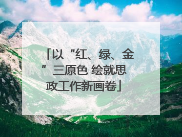 以“红、绿、金”三原色 绘就思政工作新画卷