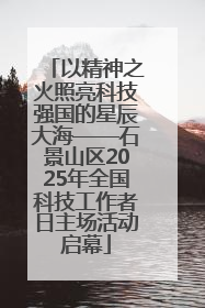 以精神之火照亮科技强国的星辰大海——石景山区2025年全国科技工作者日主场活动启幕
