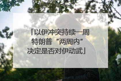 以伊冲突持续一周 特朗普“两周内”决定是否对伊动武