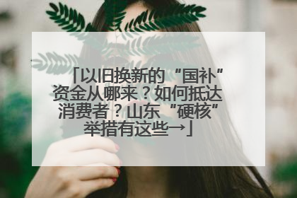 以旧换新的“国补”资金从哪来？如何抵达消费者？山东“硬核”举措有这些→