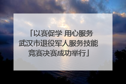以赛促学 用心服务 武汉市退役军人服务技能竞赛决赛成功举行
