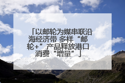 以邮轮为媒串联沿海经济带 多样“邮轮+”产品释放港口消费“增量”