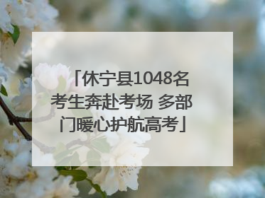 休宁县1048名考生奔赴考场 多部门暖心护航高考