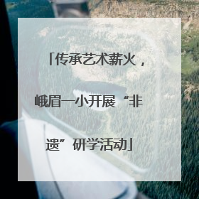 传承艺术薪火，峨眉一小开展“非遗”研学活动