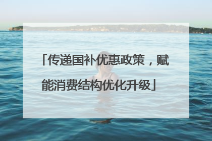 传递国补优惠政策，赋能消费结构优化升级