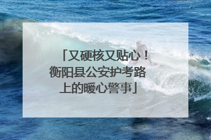 又硬核又贴心！衡阳县公安护考路上的暖心警事