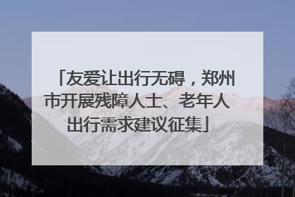 友爱让出行无碍，郑州市开展残障人士、老年人出行需求建议征集
